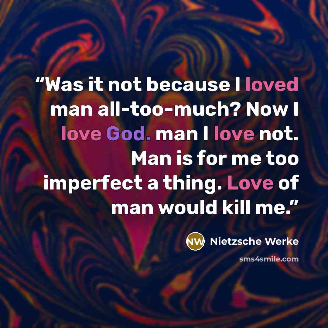 “Was it not because I loved man all-too-much? Now I love God. man I love not. Man is for me too imperfect a thing. Love of man would kill me.” quote by Nietzsche Werke