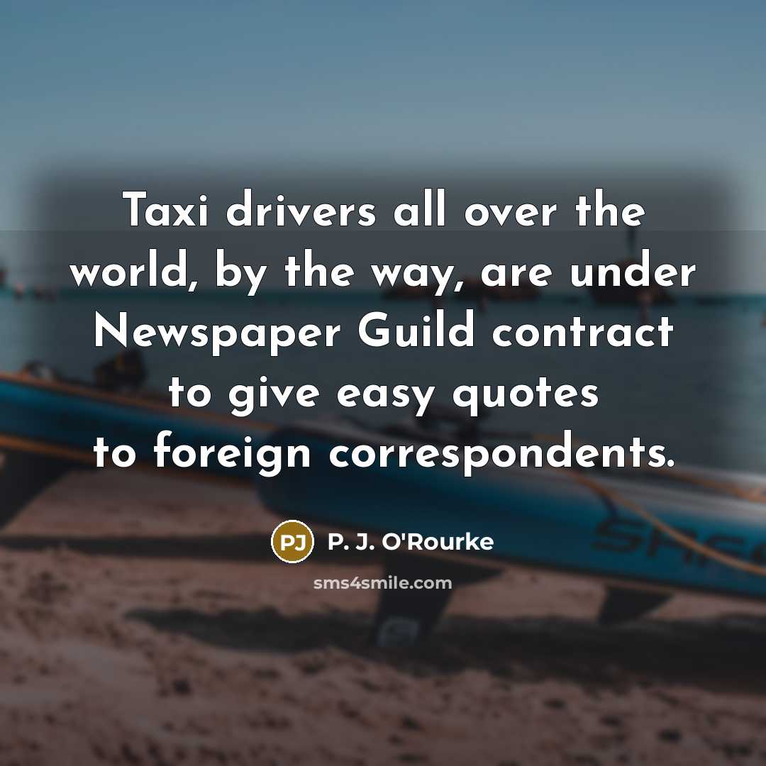 “Taxi drivers all over the world, by the way, are…” quote by P. J. O'Rourke