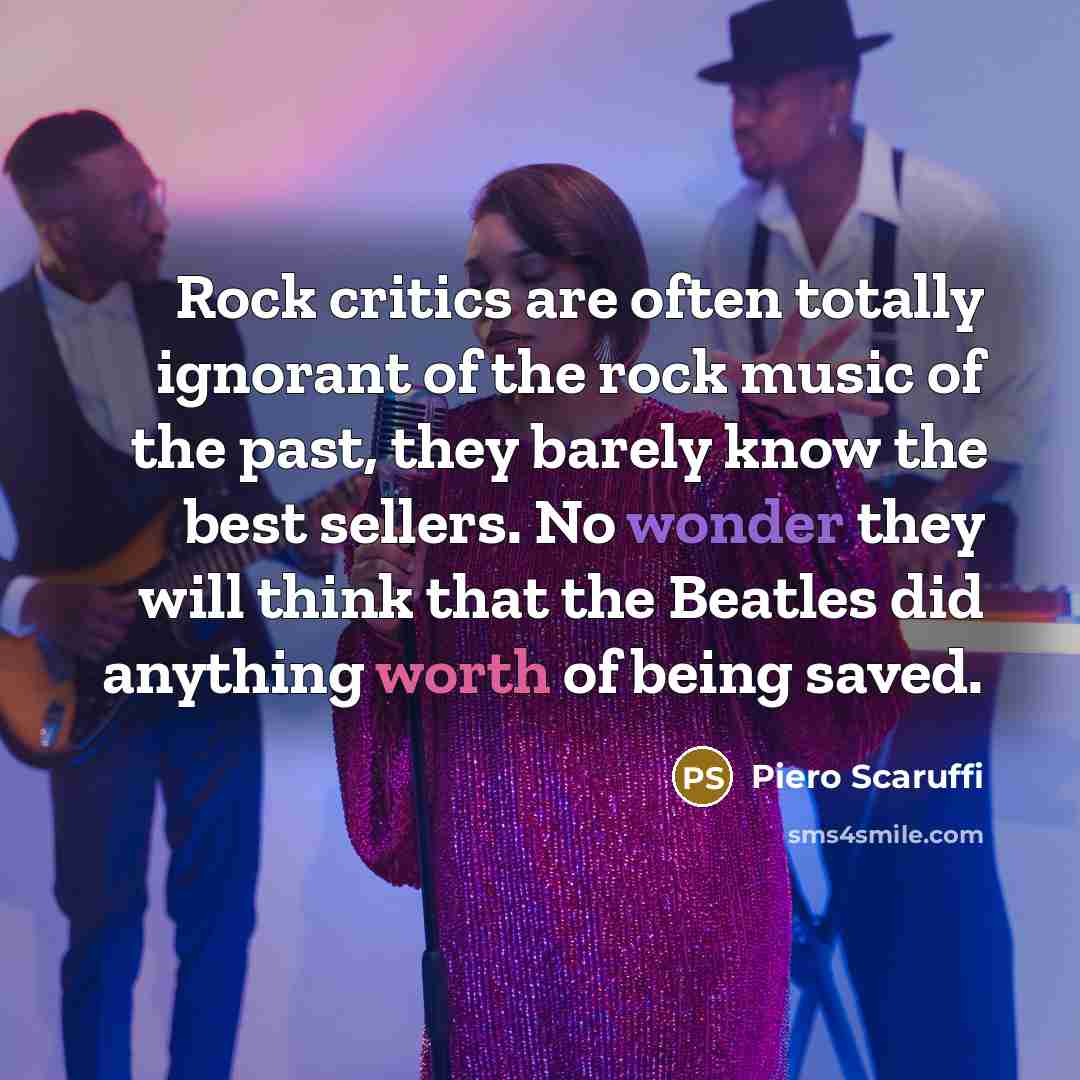 “Rock critics are often totally ignorant of the rock music of the past, they barely know the best sellers. No wonder they will think that the Beatles did anything worth of being saved.” quote by Piero Scaruffi