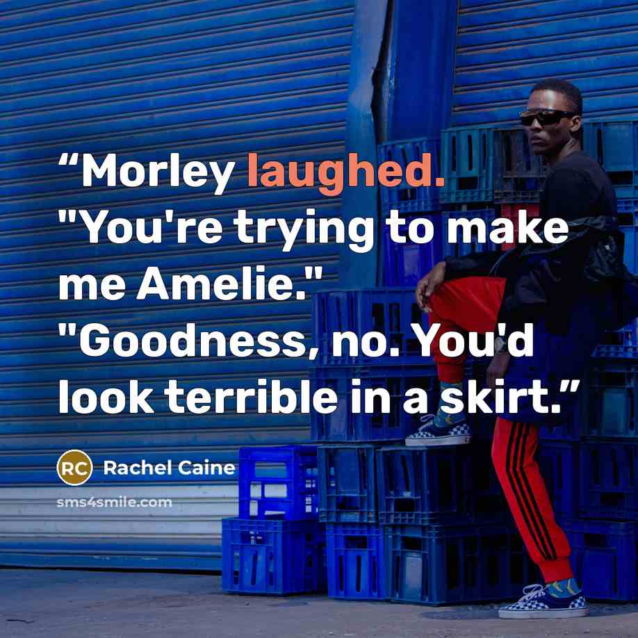 “Morley laughed. "You're trying to make me Amelie." "Goodness, no. You'd look terrible in a skirt.” quote by Rachel Caine