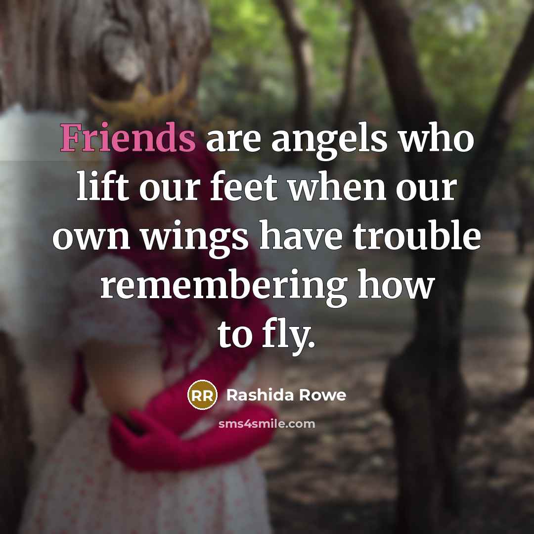 “Friends are angels who lift our feet when our own wings have trouble remembering how to fly.” quote by Rashida Rowe
