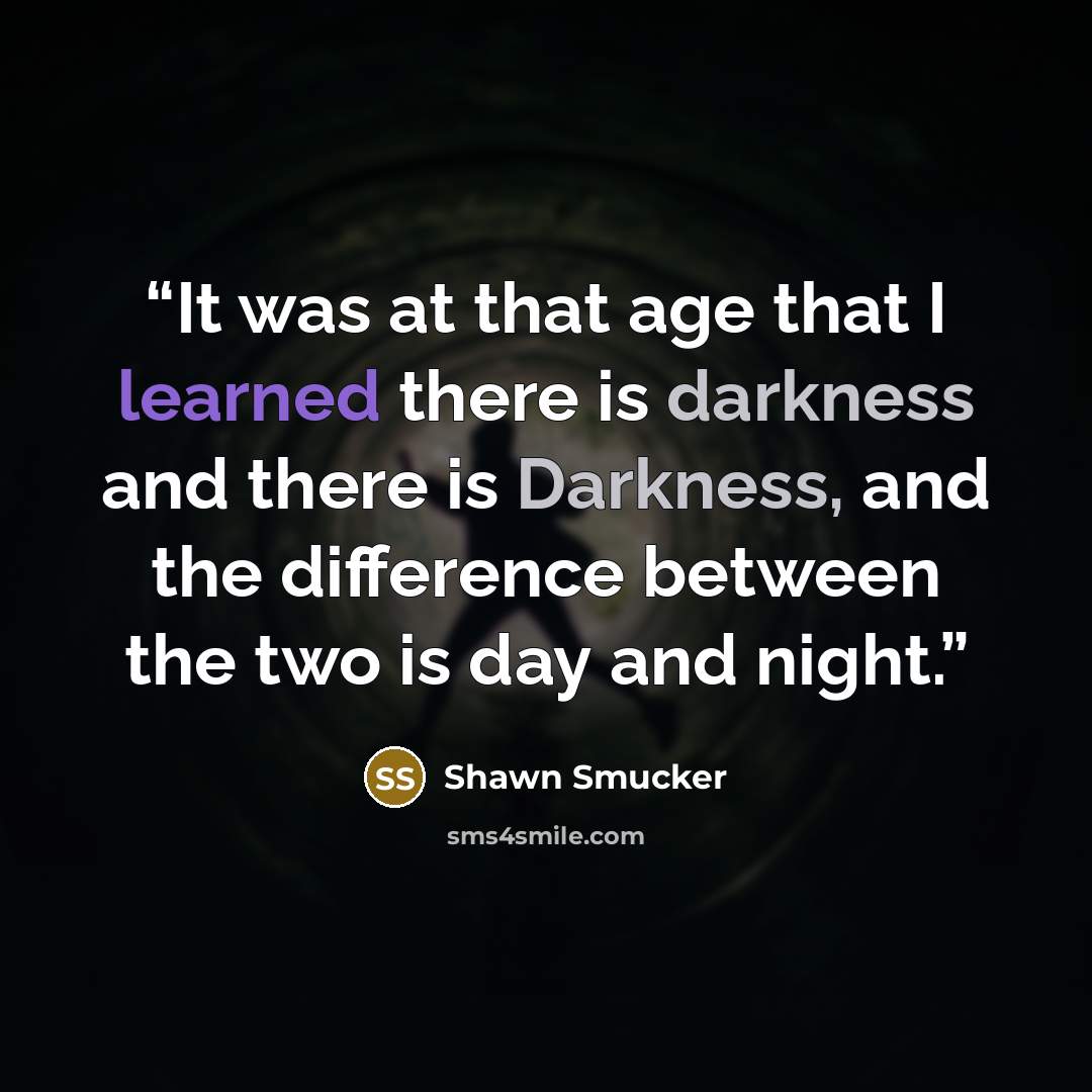 “It was at that age that I learned there is darkness and there is Darkness, and the difference between the two is day and night.” quote by Shawn Smucker