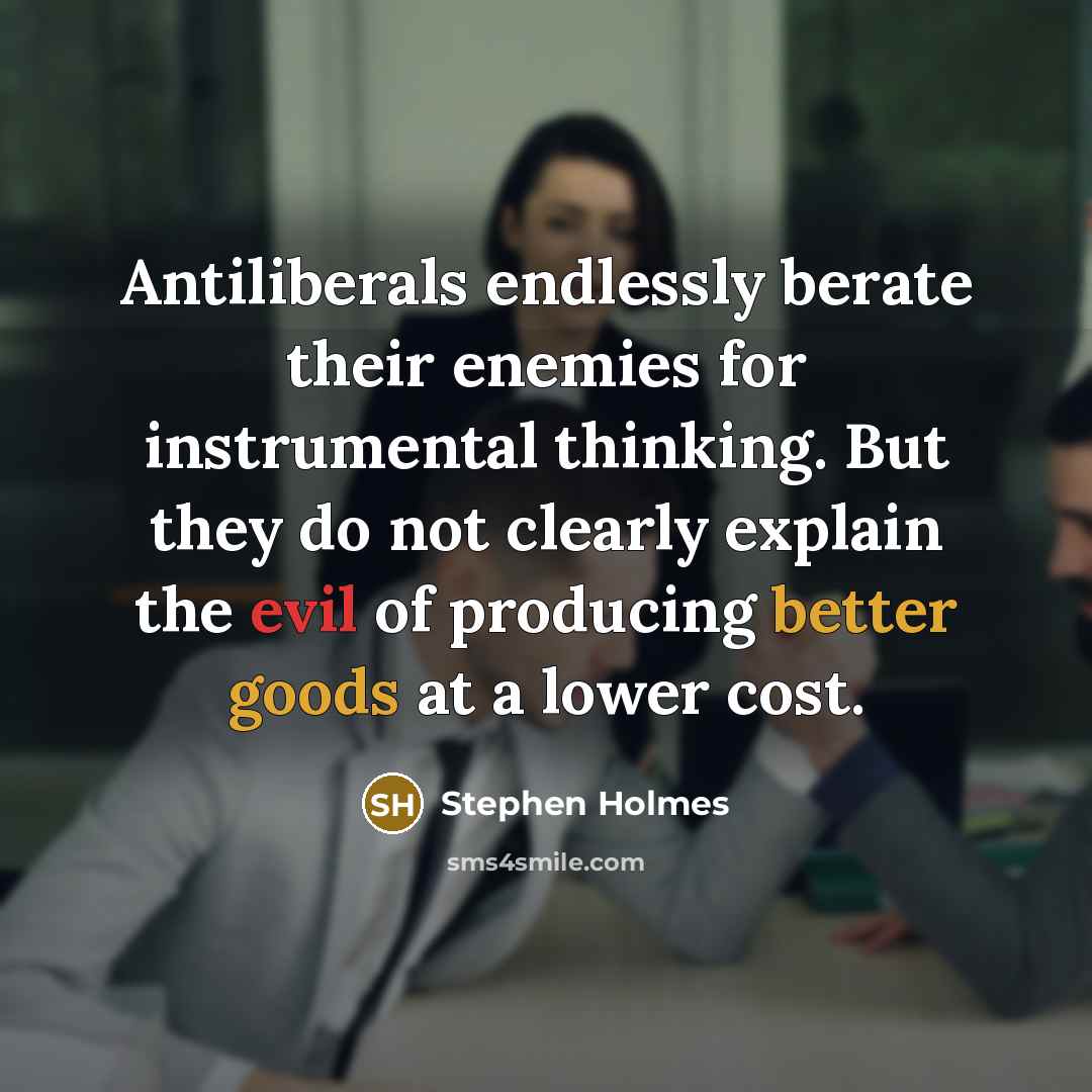 “Antiliberals endlessly berate their enemies for instrumental thinking. But they do not clearly explain the evil of producing better goods at a lower cost.” quote by Stephen Holmes