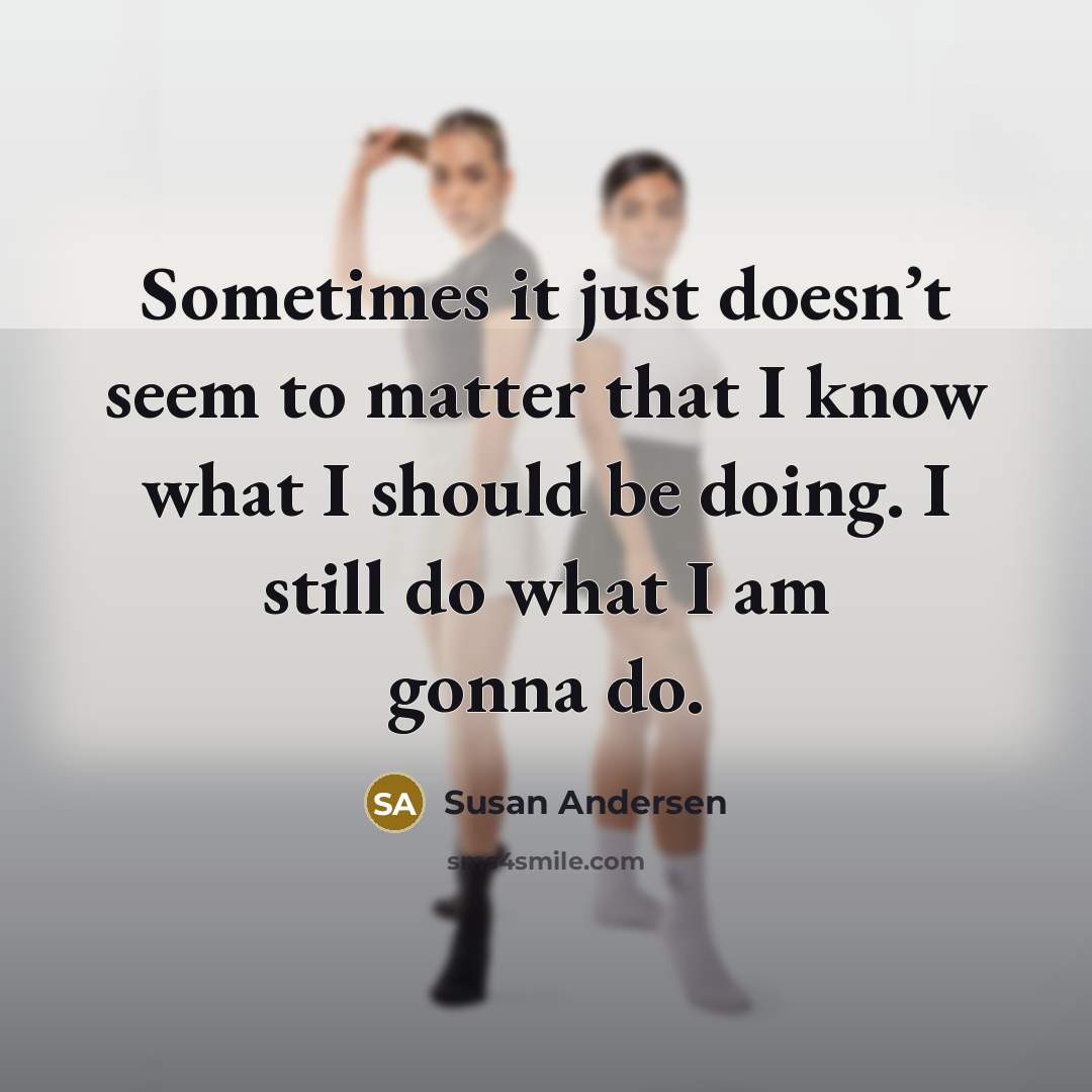 “Sometimes it just doesn’t seem to matter that I know what I should be doing. I still do what I am gonna do.” quote by Susan Andersen
