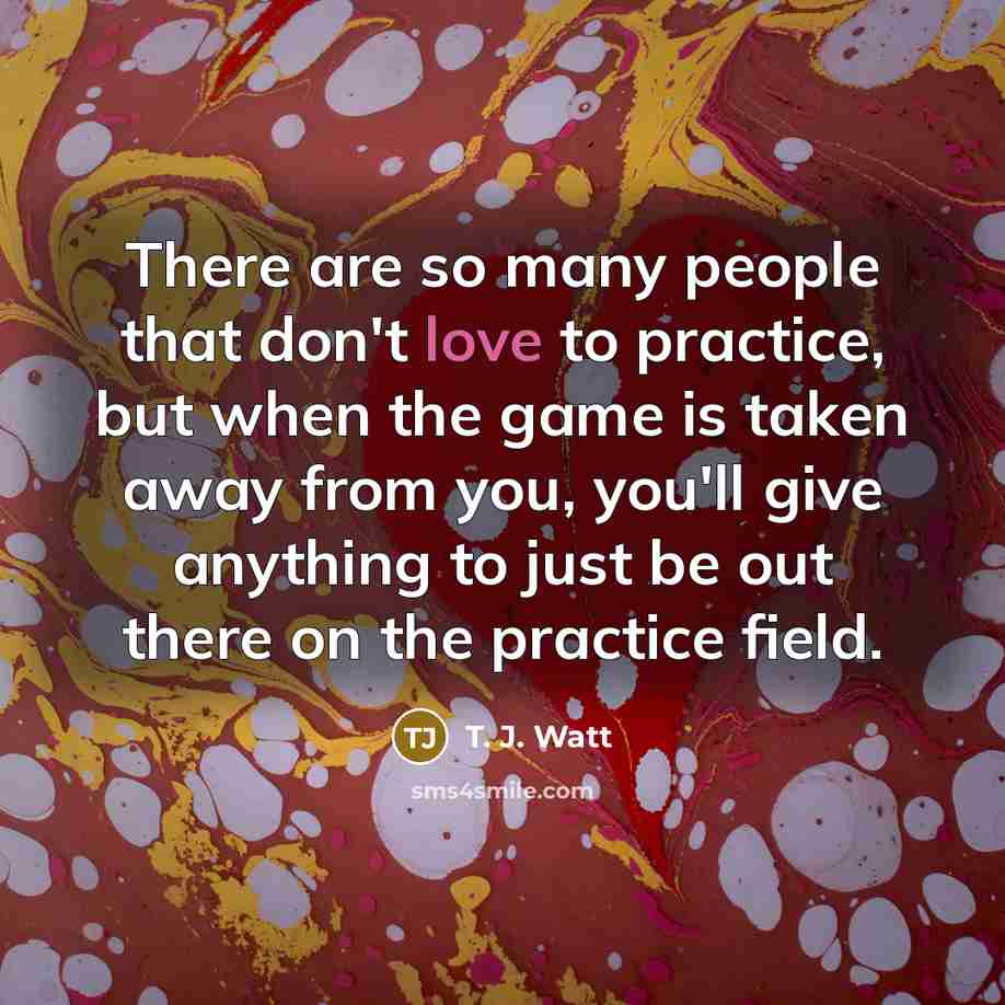 “There are so many people that don't love to practice,…” quote by T. J. Watt