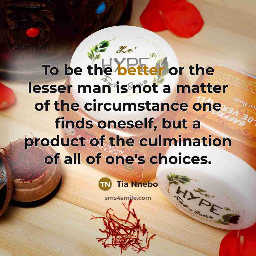 “To be the better or the lesser man is not a matter of the circumstance one finds oneself, but a product of the culmination of all of one's choices.” quote by Tia Nnebo