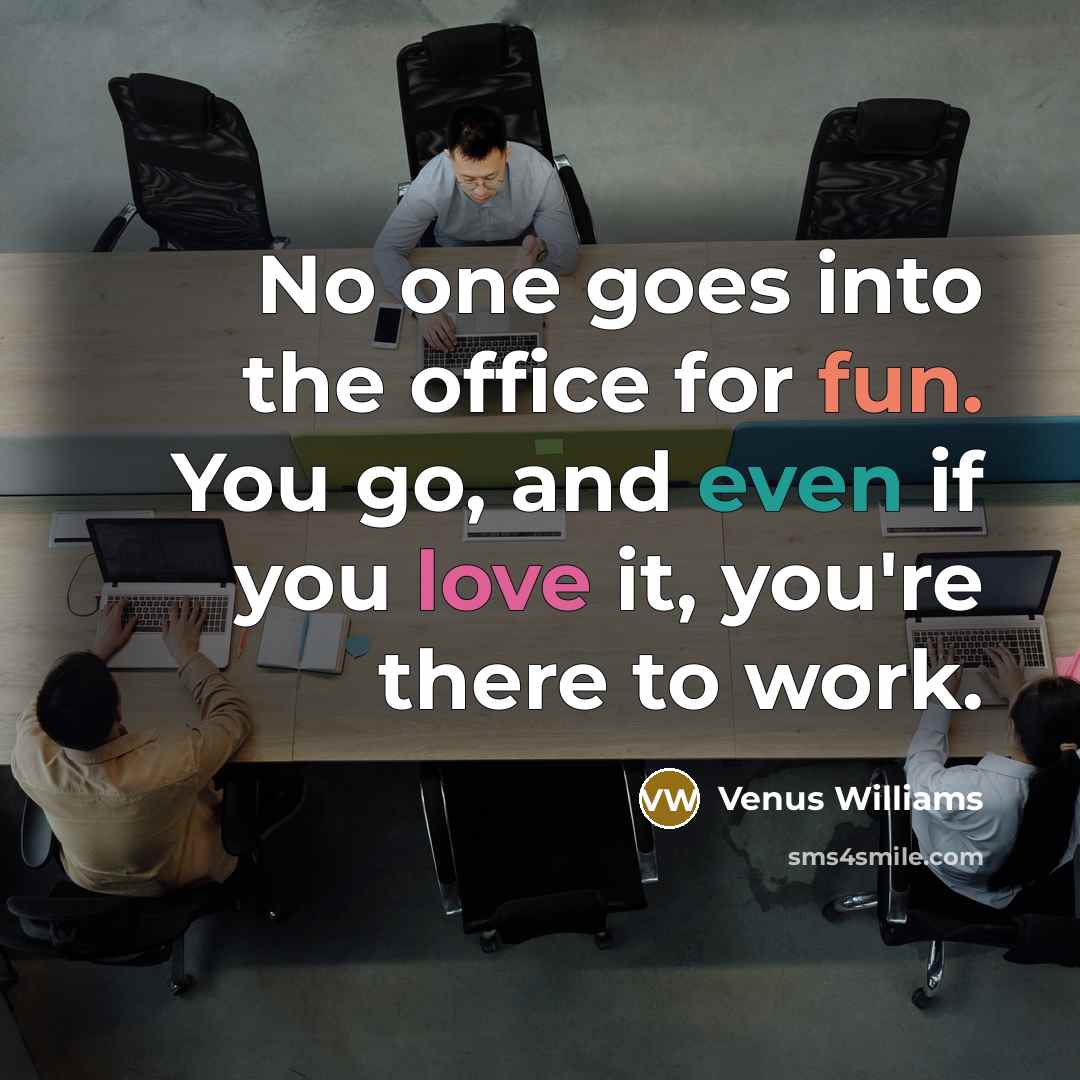 “No one goes into the office for fun. You go, and even if you love it, you're there to work.” quote by Venus Williams