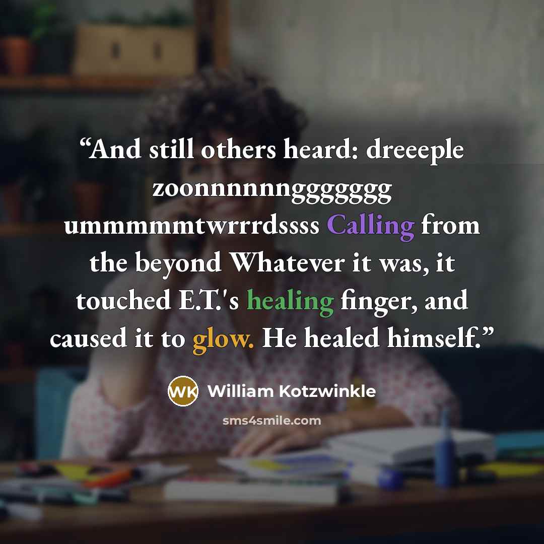 “And still others heard: dreeeple zoonnnnnnggggggg ummmmmtwrrrdssss Calling from the beyond Whatever it was, it touched E.T.'s healing finger, and caused it to glow. He healed himself.” quote by William Kotzwinkle