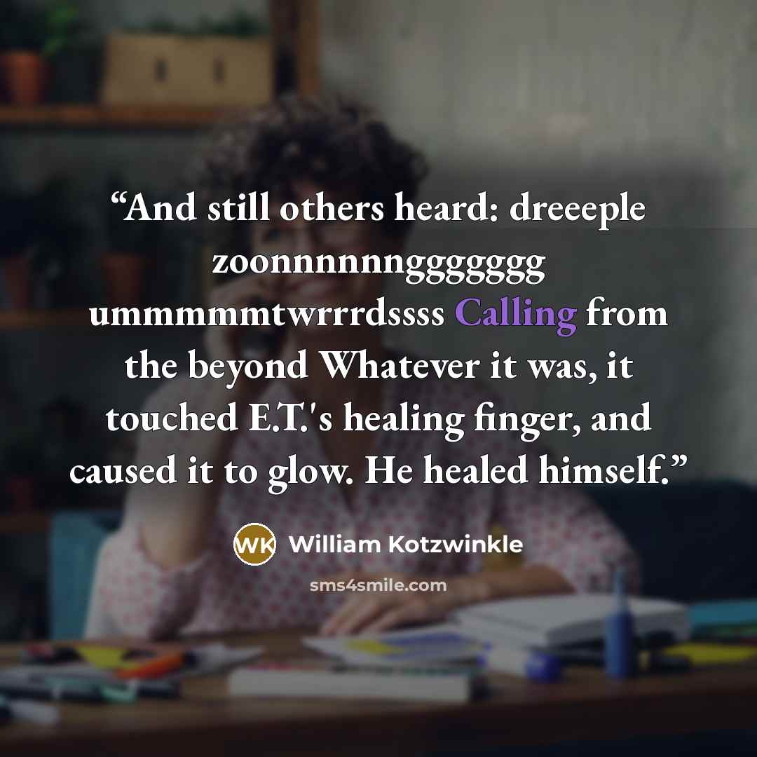 “And still others heard: dreeeple zoonnnnnnggggggg ummmmmtwrrrdssss Calling from the beyond Whatever it was, it touched E.T.'s healing finger, and caused it to glow. He healed himself.” quote by William Kotzwinkle
