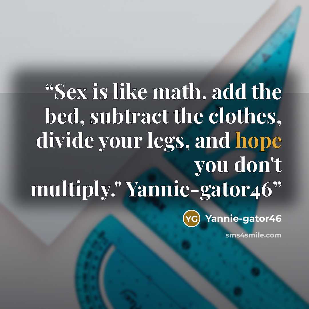 “Sex is like math. add the bed, subtract the clothes, divide your legs, and hope you don't multiply." Yannie-gator46” quote by Yannie-gator46