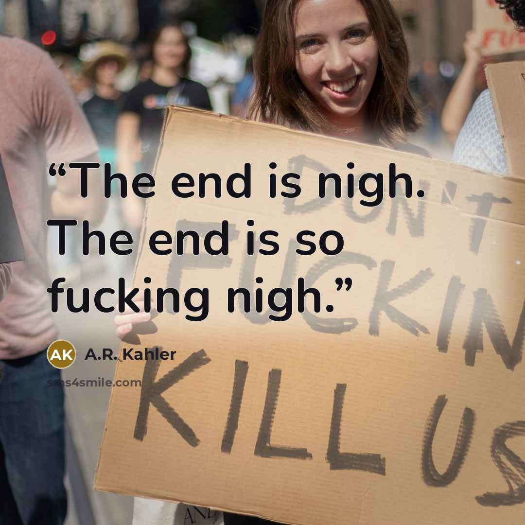 “The end is nigh. The end is so fucking nigh.” quote by A.R. Kahler