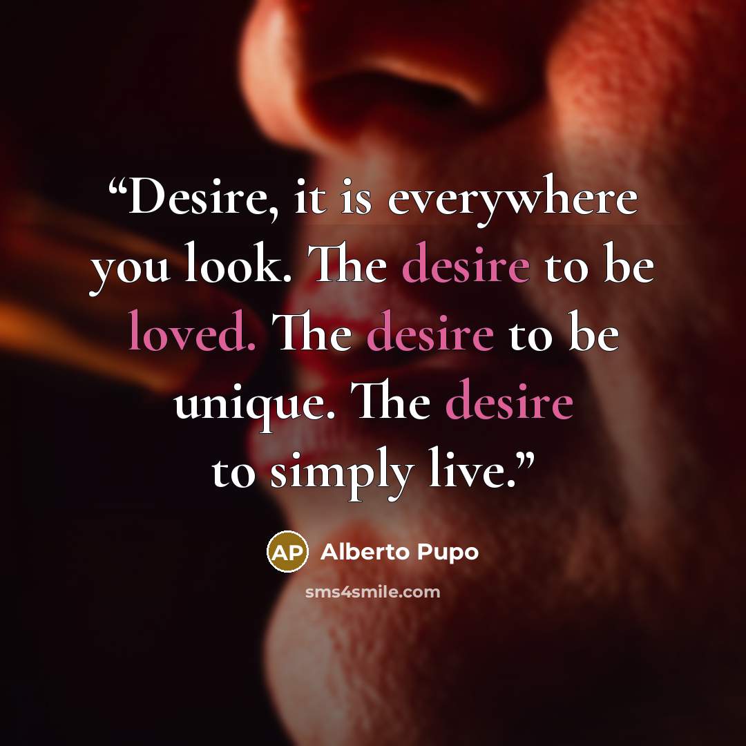 “Desire, it is everywhere you look. The desire to be loved. The desire to be unique. The desire to simply live.” quote by Alberto Pupo