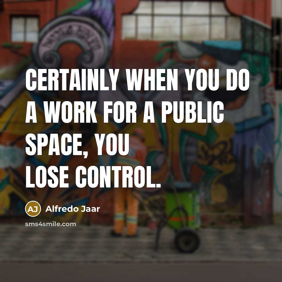“Certainly when you do a work for a public space, you lose control.” quote by Alfredo Jaar