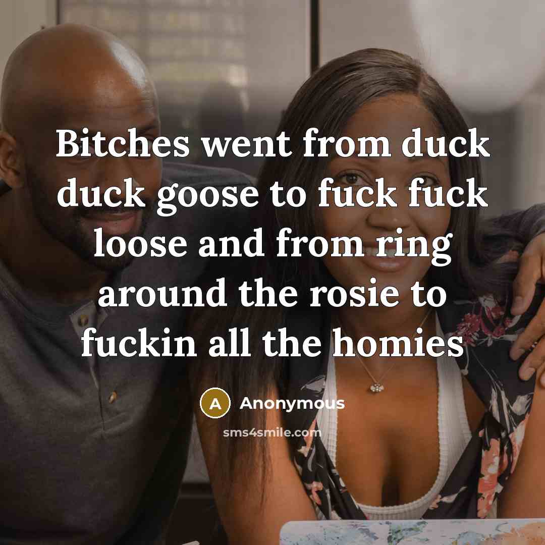 “Bitches went from duck duck goose to fuck fuck loose and from ring around the rosie to fuckin all the homies” quote by Anonymous