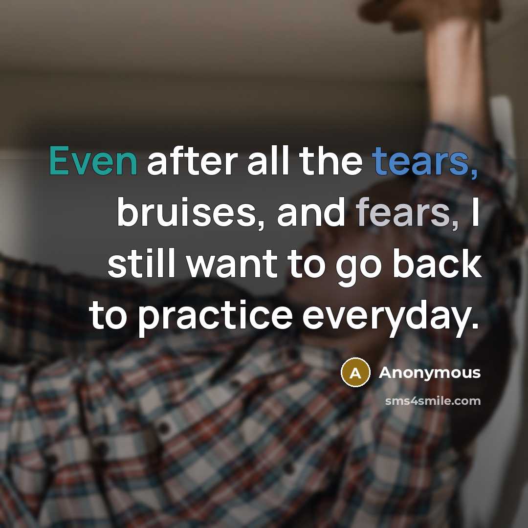 “Even after all the tears, bruises, and fears, I still want to go back to practice everyday.” quote by Anonymous