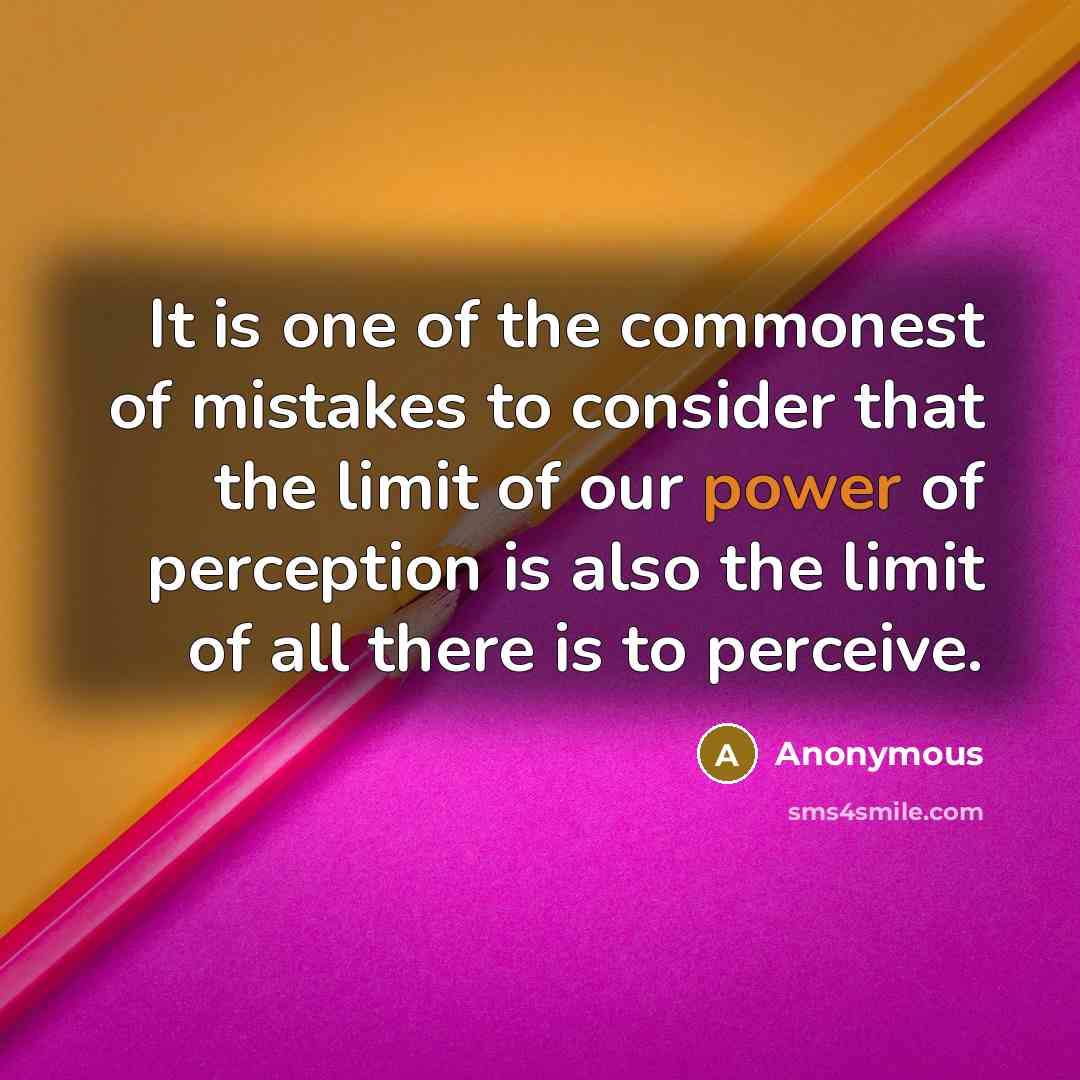 “It is one of the commonest of mistakes to consider that the limit of our power of perception is also the limit of all there is to perceive.” quote by Anonymous