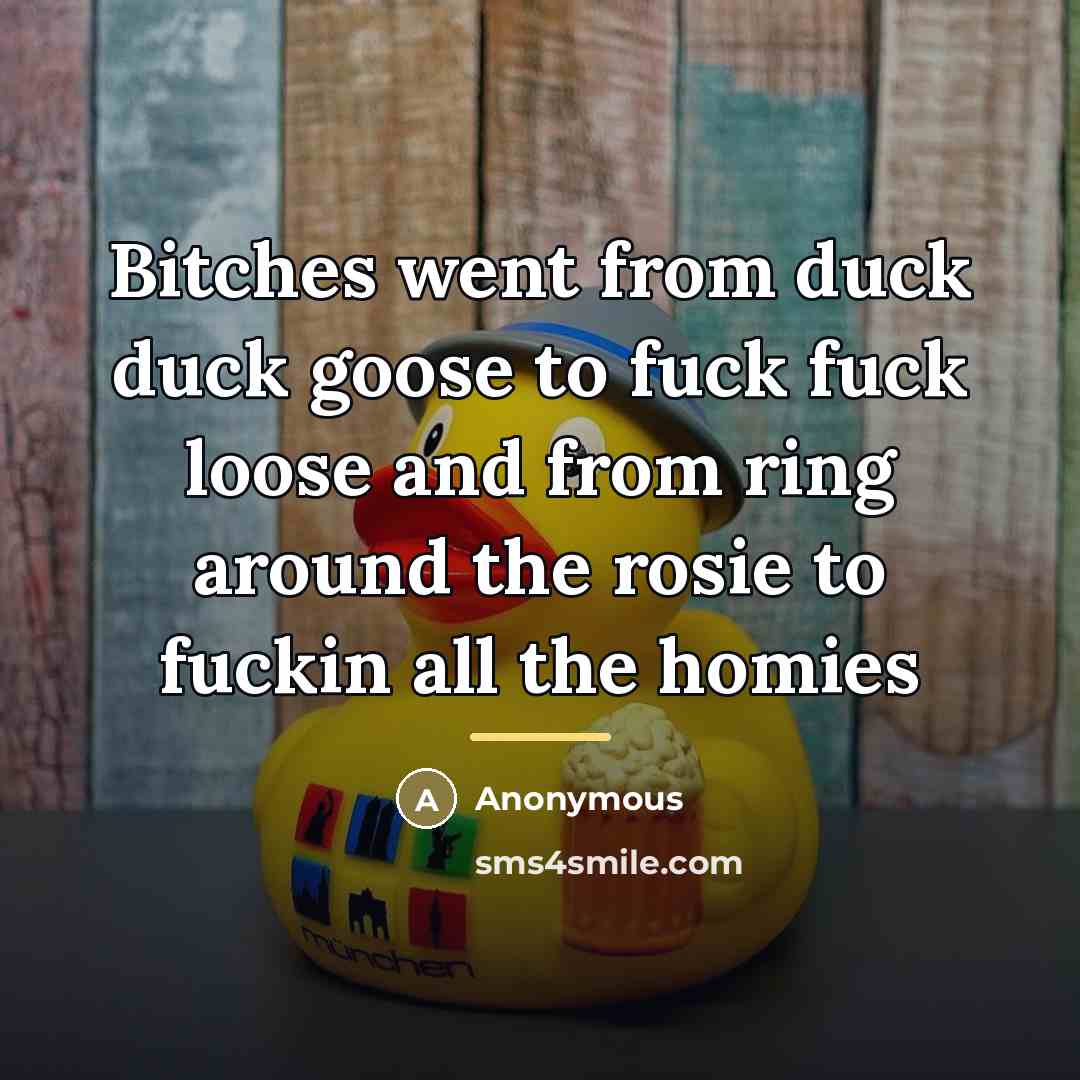 “Bitches went from duck duck goose to fuck fuck loose…” quote by Anonymous