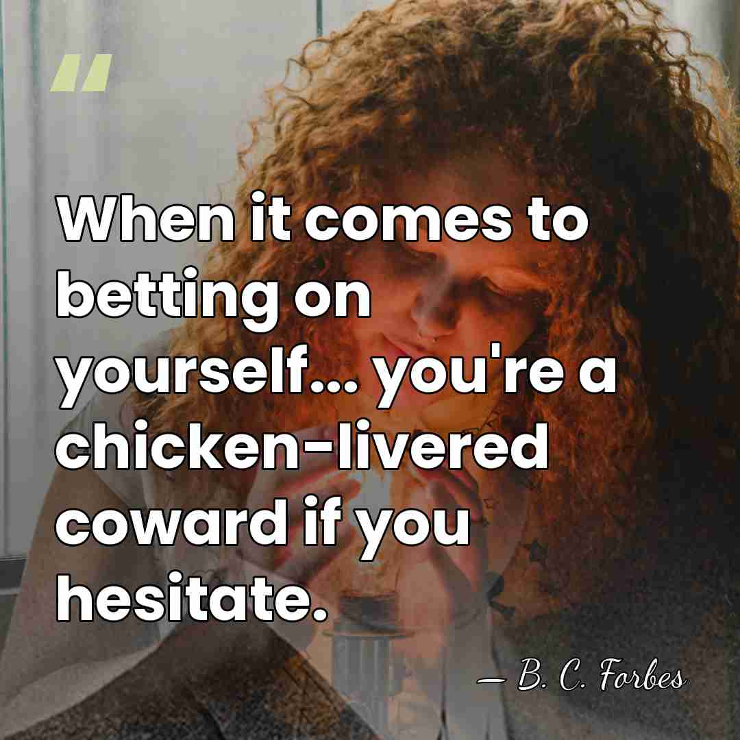 When it comes to betting on yourself... you're a chicken-livered coward if&hellip; - B. C. Forbes