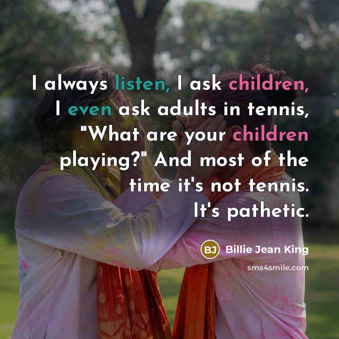 “I always listen, I ask children, I even ask adults…” quote by Billie Jean King