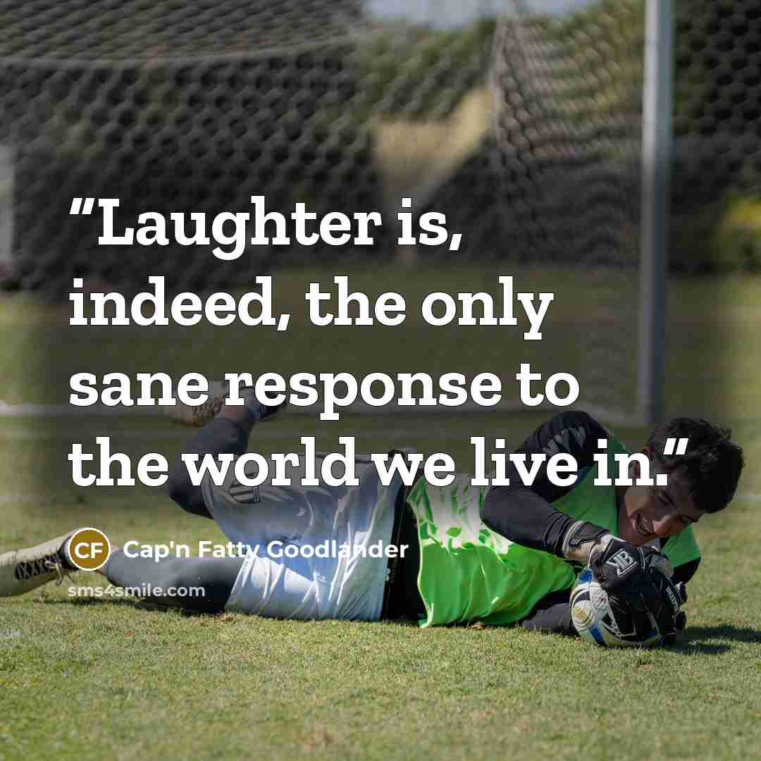 “Laughter is, indeed, the only sane response to the world we live in.” quote by Cap'n Fatty Goodlander
