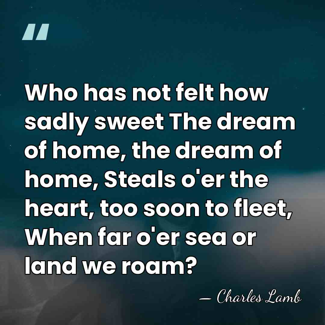 Who has not felt how sadly sweet The dream of home, the&hellip; - Charles Lamb