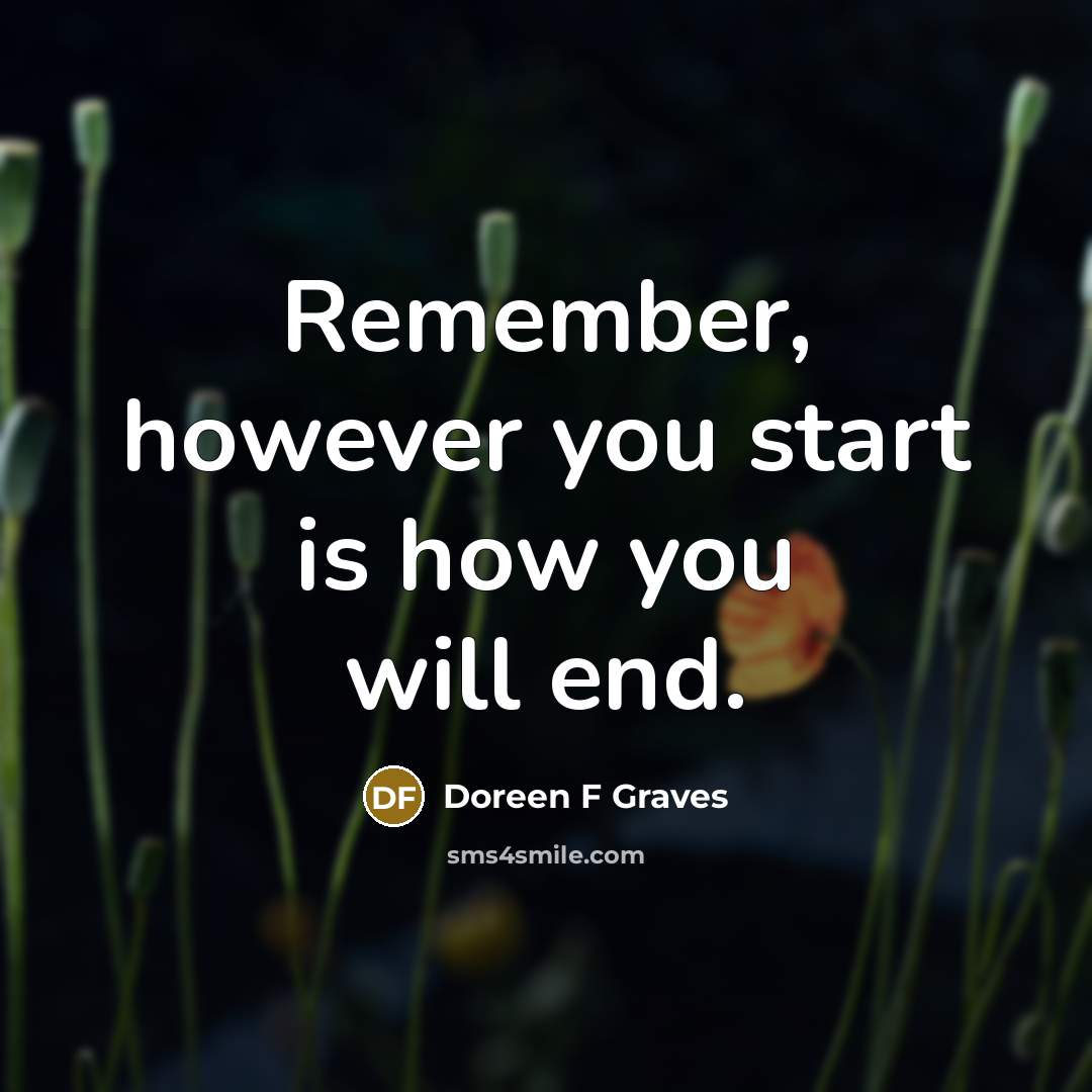 “Remember, however you start is how you will end.…” quote by Doreen F Graves