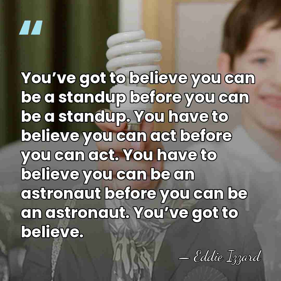 You’ve got to believe you can be a standup before you can&hellip; - Eddie Izzard