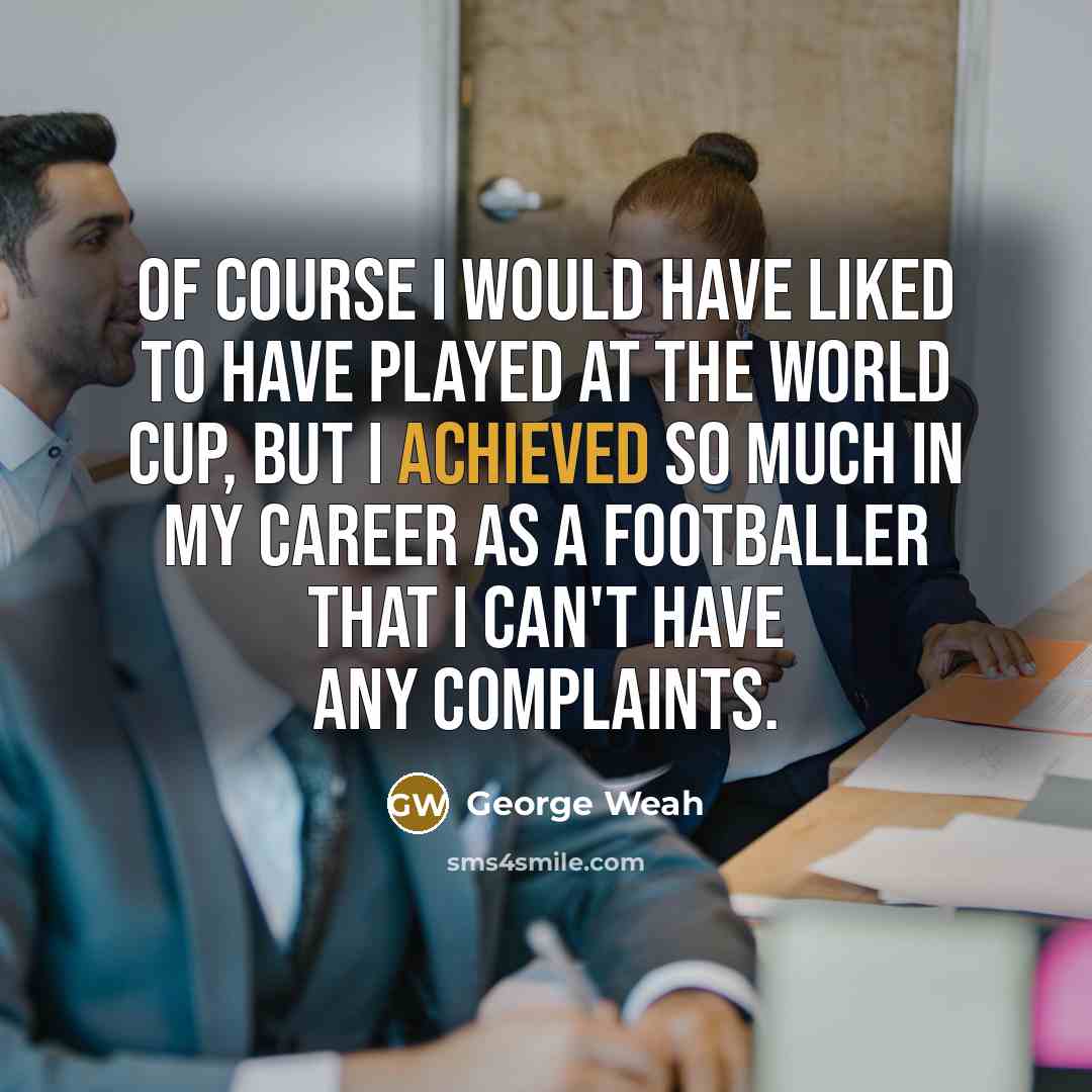 “Of course I would have liked to have played at the World Cup, but I achieved so much in my career as a footballer that I can't have any complaints.” quote by George Weah