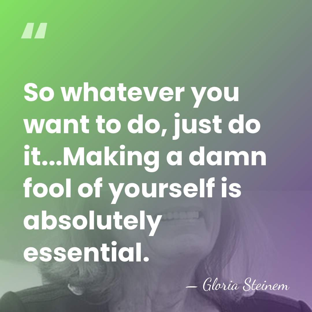 So whatever you want to do, just do it...Making a damn fool&hellip; - Gloria Steinem