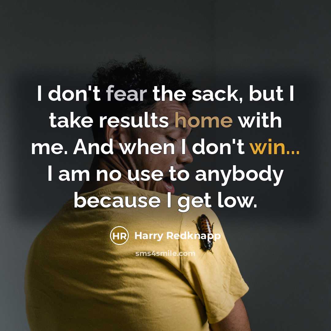 “I don't fear the sack, but I take results home…” quote by Harry Redknapp
