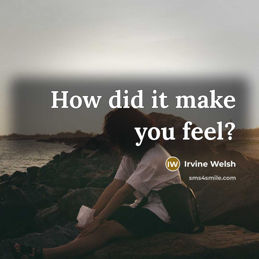 “How did it make you feel?” quote by Irvine Welsh