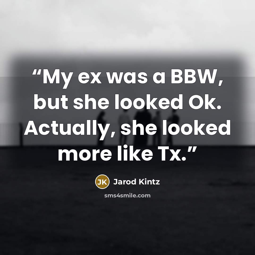 “My ex was a BBW, but she looked Ok. Actually, she looked more like Tx.” quote by Jarod Kintz