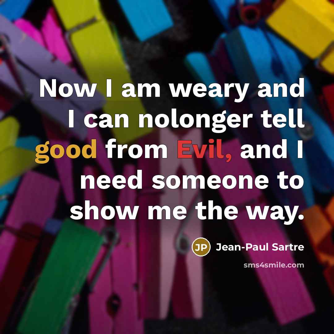 “Now I am weary and I can nolonger tell good from Evil, and I need someone to show me the way.” quote by Jean-Paul Sartre