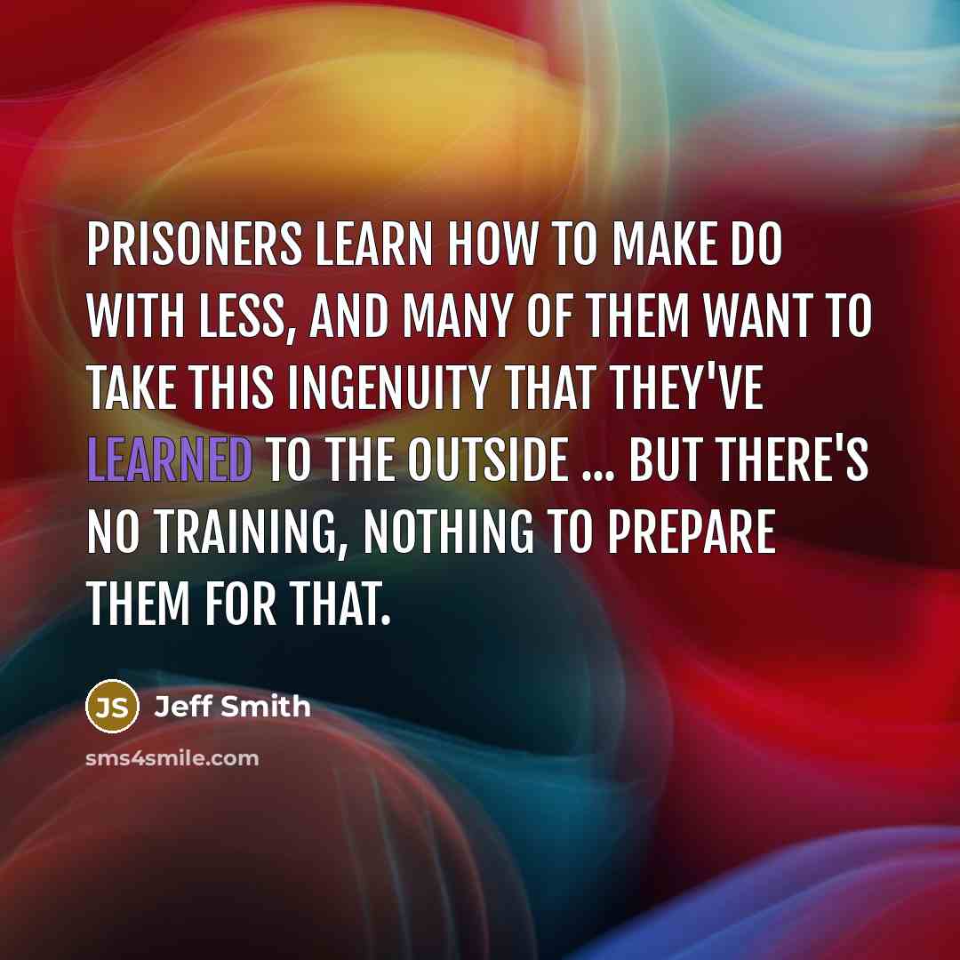 “Prisoners learn how to make do with less, and many…” quote by Jeff Smith