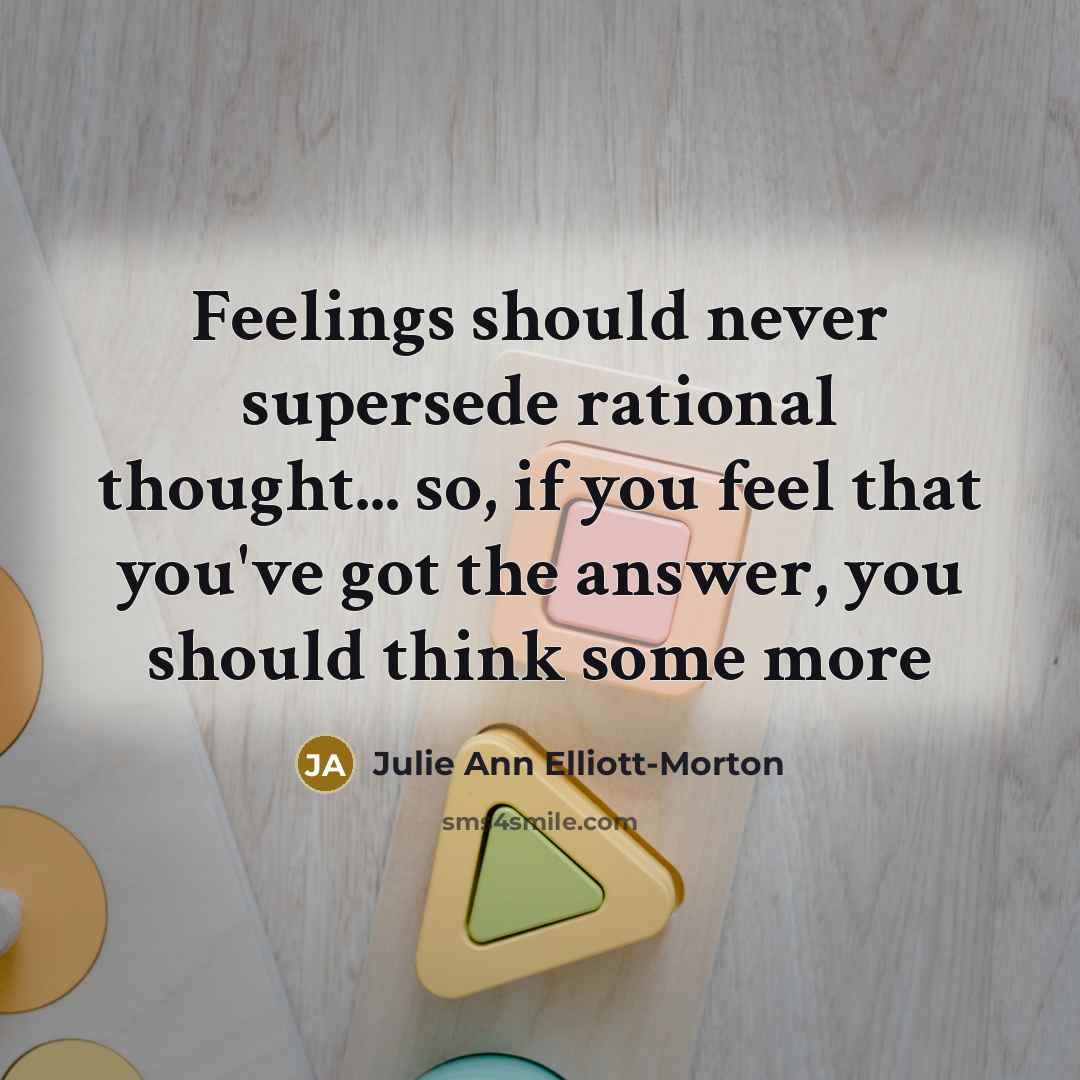“Feelings should never supersede rational thought... so, if you feel that you've got the answer, you should think some more” quote by Julie Ann Elliott-Morton