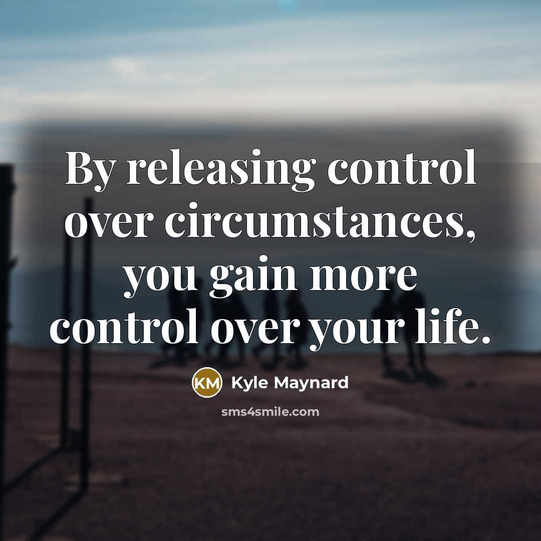 “By releasing control over circumstances, you gain more control over…” quote by Kyle Maynard