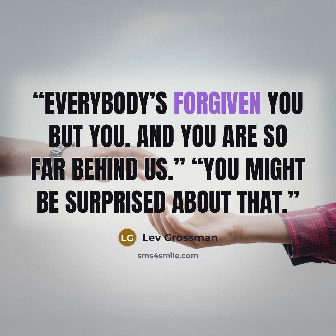 “Everybody’s forgiven you but you. And you are so far behind us.” “You might be surprised about that.” quote by Lev Grossman