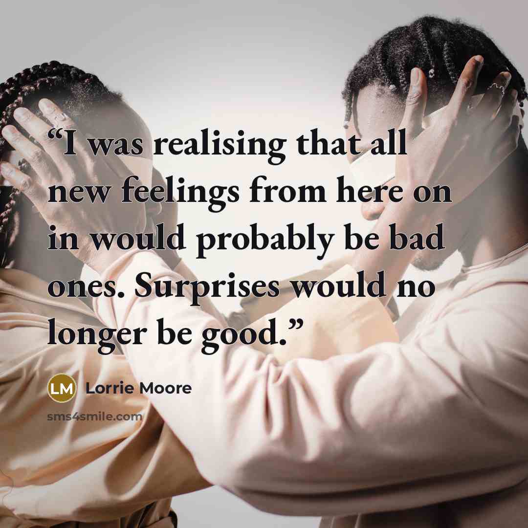 “I was realising that all new feelings from here on in would probably be bad ones. Surprises would no longer be good.” quote by Lorrie Moore