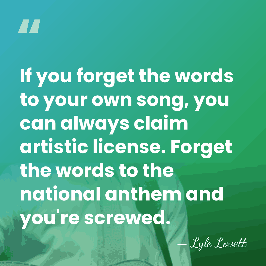 If you forget the words to your own song, you can always&hellip; - Lyle Lovett