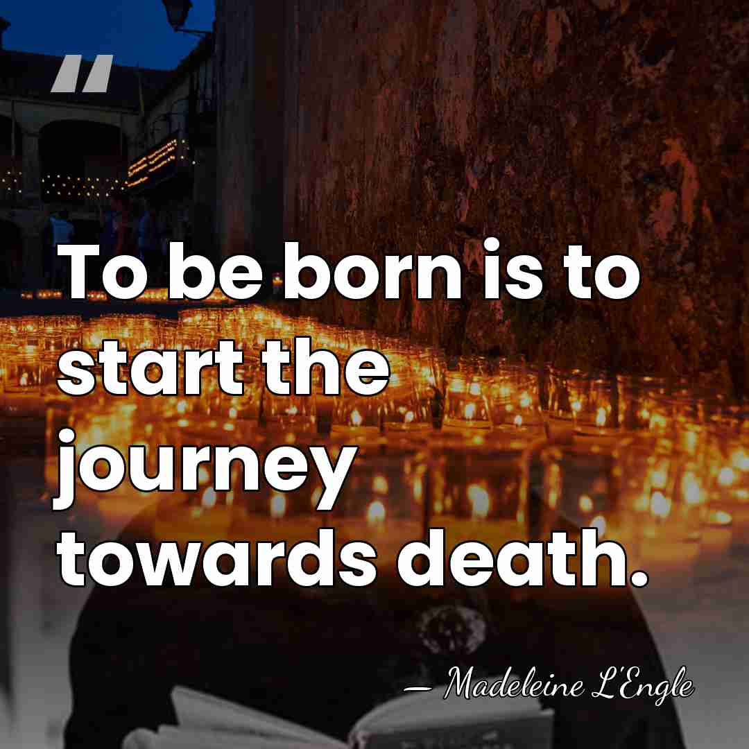 To be born is to start the journey towards death. - Madeleine L'Engle