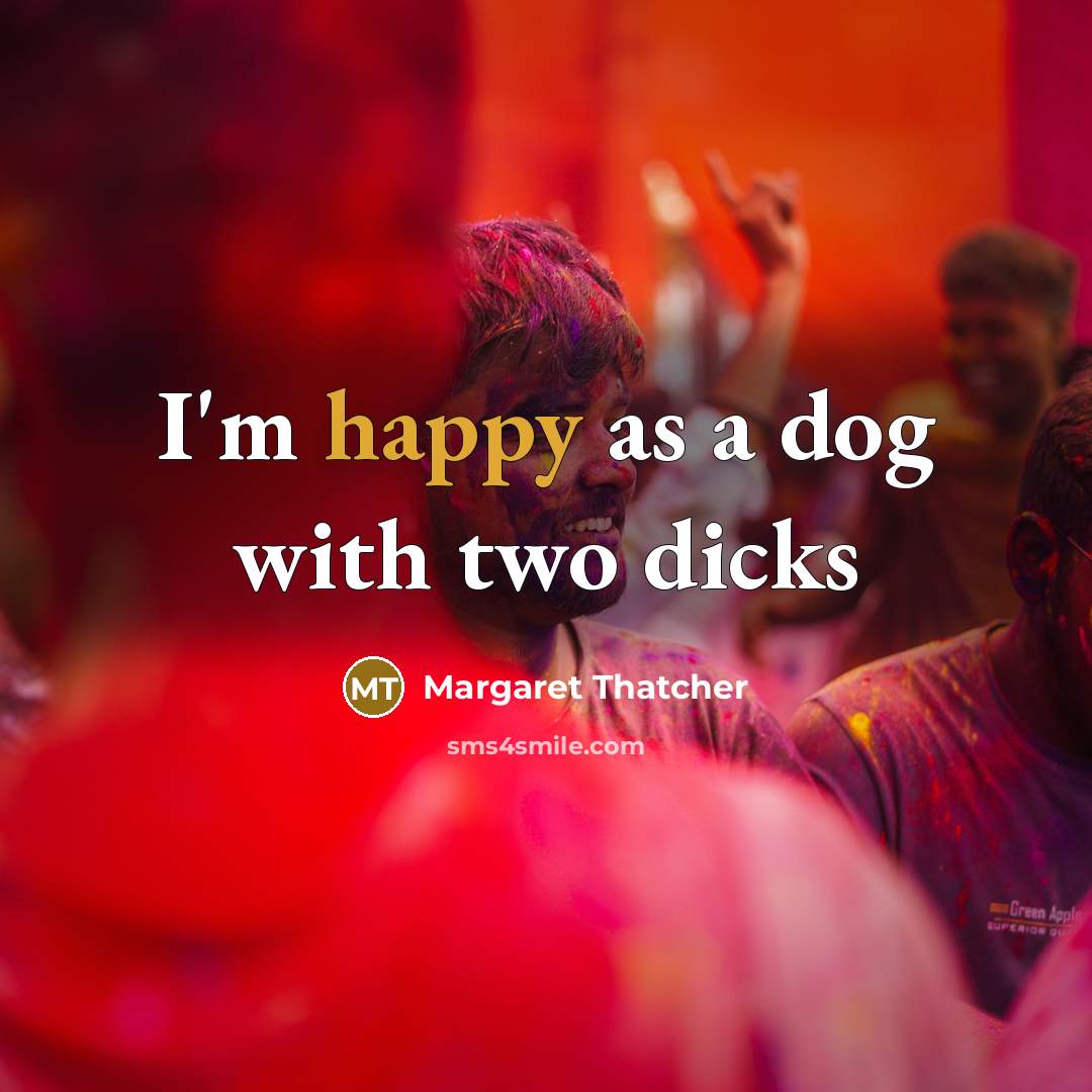 “I'm happy as a dog with two dicks…” quote by Margaret Thatcher
