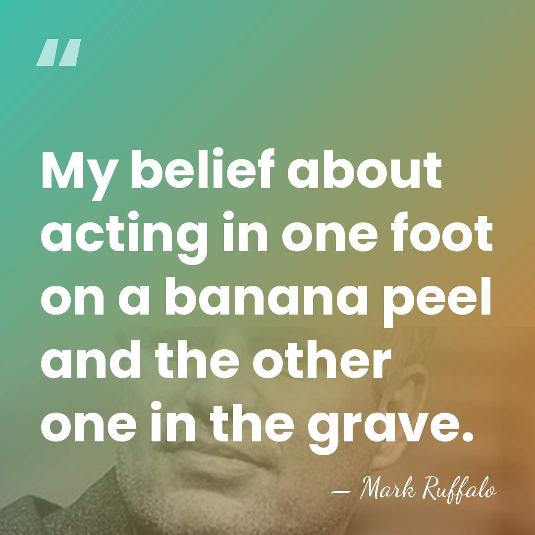 My belief about acting in one foot on a banana peel and&hellip; - Mark Ruffalo