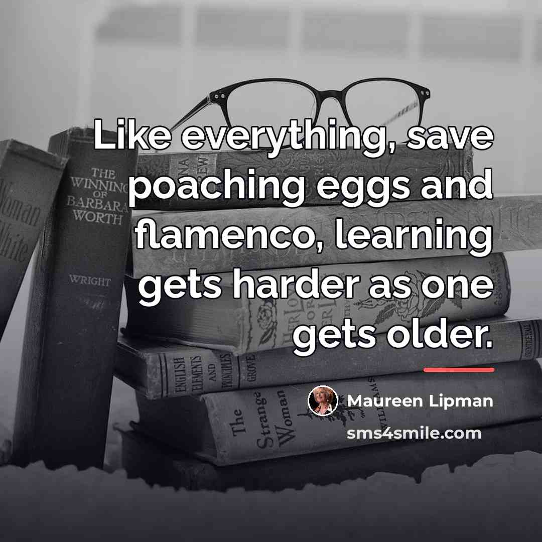 “Like everything, save poaching eggs and flamenco, learning gets harder…” quote by Maureen Lipman