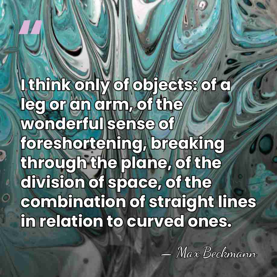 I think only of objects: of a leg or an arm, of&hellip; - Max Beckmann