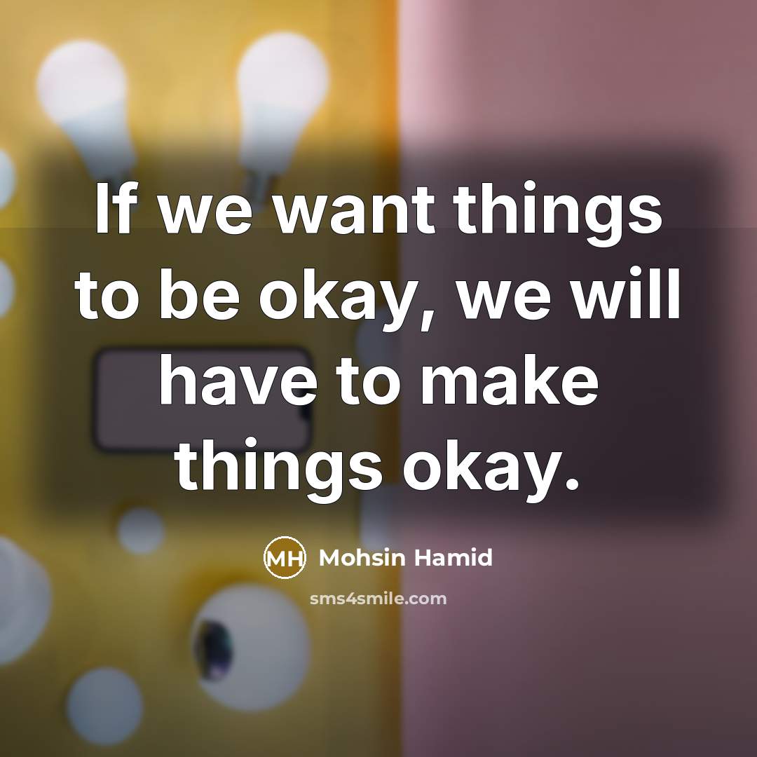 “If we want things to be okay, we will have…” quote by Mohsin Hamid
