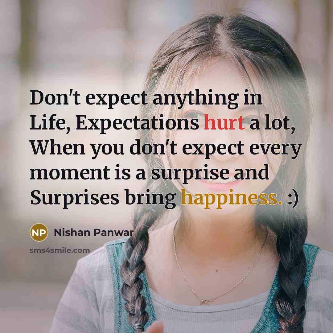 “Don't expect anything in Life, Expectations hurt a lot, When you don't expect every moment is a surprise and Surprises bring happiness. :)” quote by Nishan Panwar