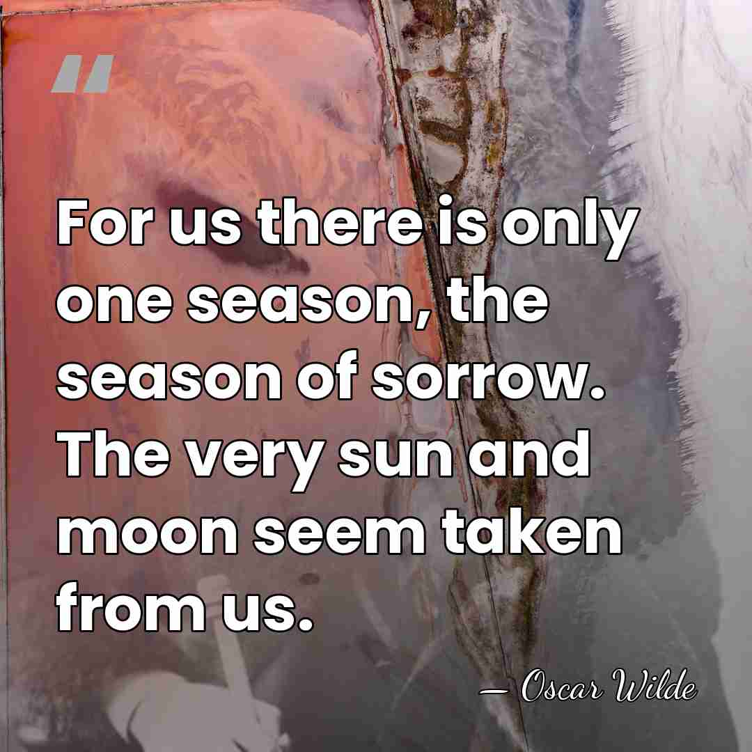 For us there is only one season, the season of sorrow. The&hellip; - Oscar Wilde