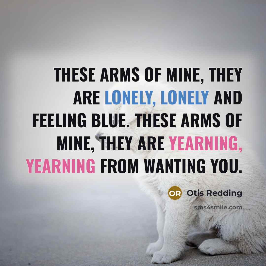 “These arms of mine, they are lonely, lonely and feeling blue. These arms of mine, they are yearning, yearning from wanting you.” quote by Otis Redding