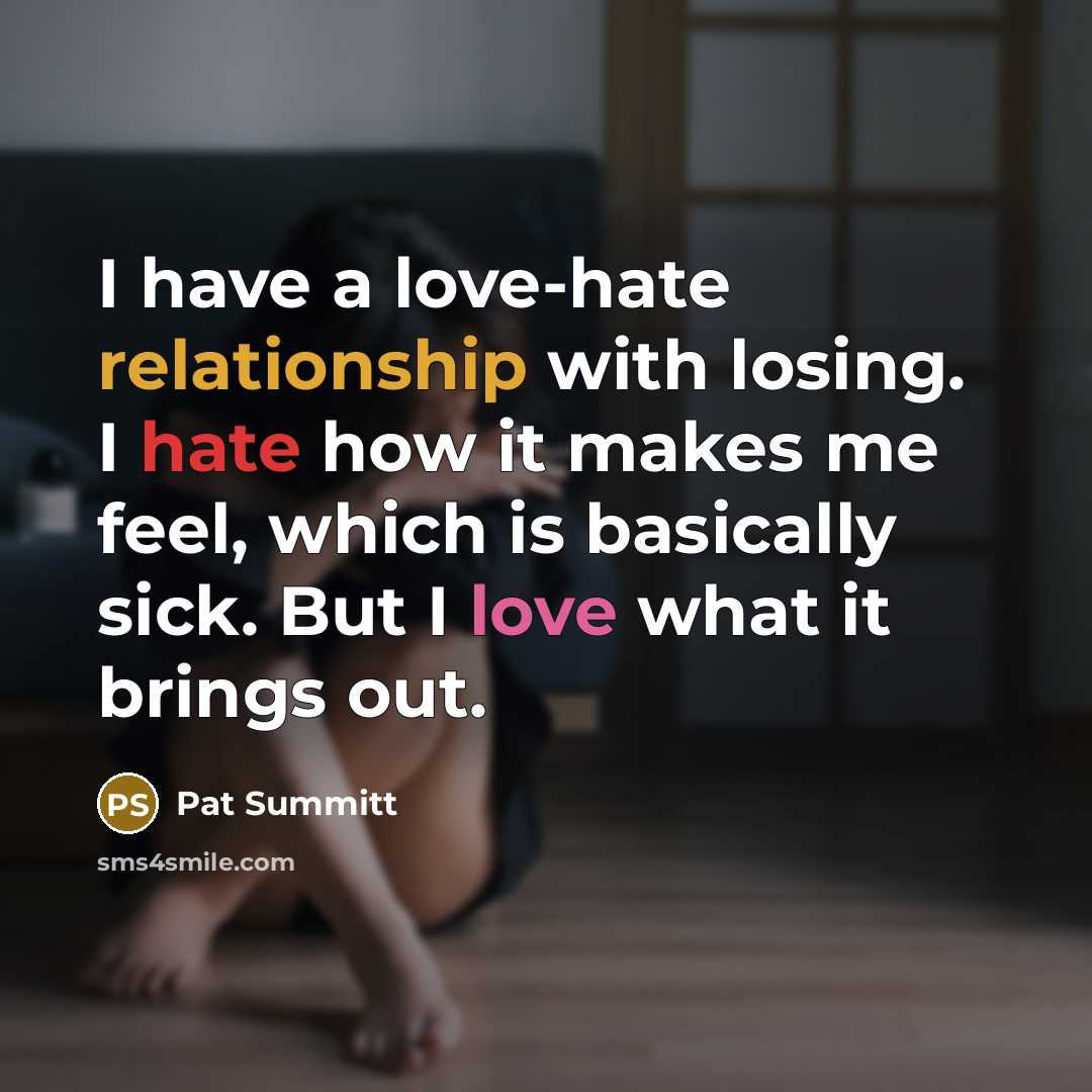 “I have a love-hate relationship with losing. I hate how it makes me feel, which is basically sick. But I love what it brings out.” quote by Pat Summitt
