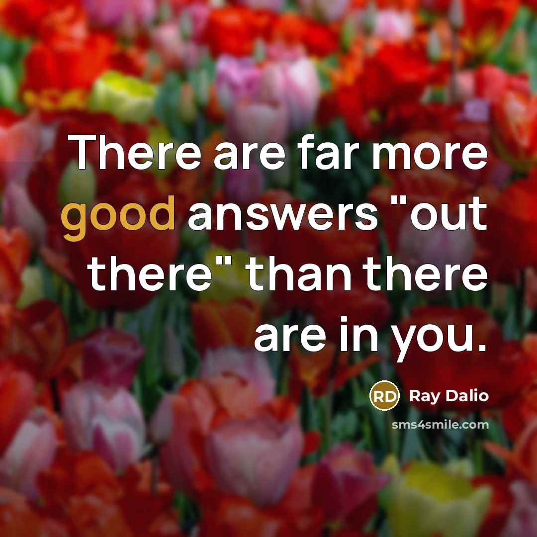 “There are far more good answers "out there" than there are in you.” quote by Ray Dalio